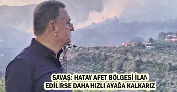 SAVAŞ: HATAY AFET BÖLGESİ İLAN EDİLİRSE DAHA HIZLI AYAĞA KALKARIZ